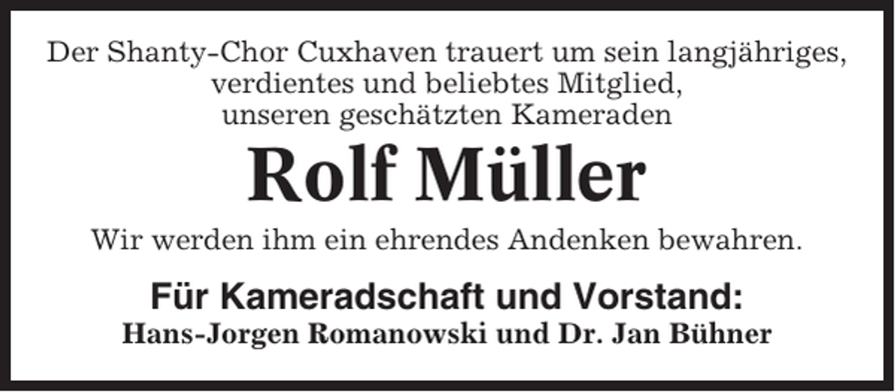 <p>Der Shanty-Chor Cuxhaven trauert um sein langjähriges,<br />verdientes und beliebtes Mitglied,<br />unseren geschätzten Kameraden</p><p>Rolf Müller<br />Wir werden ihm ein ehrendes Andenken bewahren.</p><p>Für Kameradschaft und Vorstand:<br />Hans-Jorgen Romanowski und Dr. Jan Bühner</p>