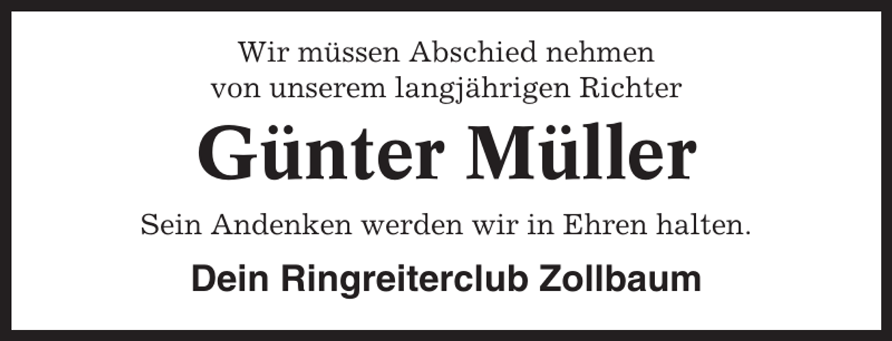<p>Wir müssen Abschied nehmen<br />von unserem langjährigen Richter</p><p>Günter Müller<br />Sein Andenken werden wir in Ehren halten.</p><p>Dein Ringreiterclub Zollbaum</p>