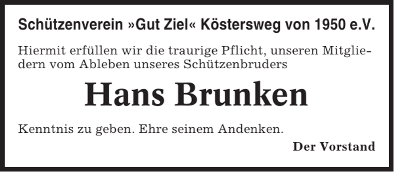 <p>Schützenverein »Gut Ziel« Köstersweg von 1950 e.V.<br />Hiermit erfüllen wir die traurige Pflicht, unseren Mitgliedern vom Ableben unseres Schützenbruders</p><p>Hans Brunken<br />Kenntnis zu geben. Ehre seinem Andenken.<br />Der Vorstand</p>
