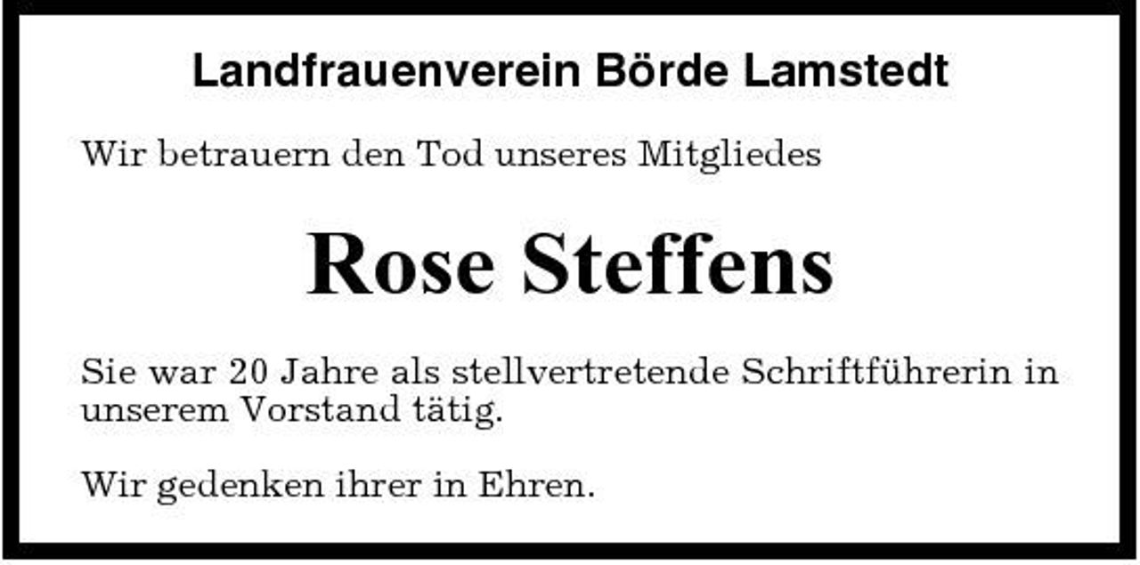 <p>Landfrauenverein Börde Lamstedt<br />Wir betrauern den Tod unseres Mitgliedes</p><p>Rose Steffens<br />Sie war 20 Jahre als stellvertretende Schriftführerin in unserem Vorstand tätig. Wir gedenken ihrer in Ehren.</p>