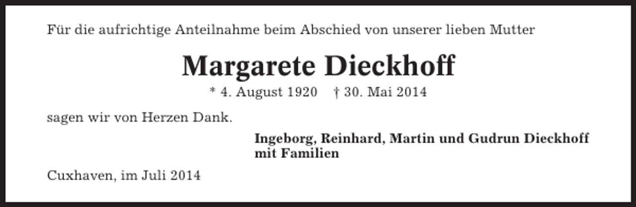 <p>Für die aufrichtige Anteilnahme beim Abschied von unserer lieben Mutter</p><p>Margarete Dieckhoff<br />* 4. August 1920</p><p>† 30. Mai 2014</p><p>sagen wir von Herzen Dank.<br />Ingeborg, Reinhard, Martin und Gudrun Dieckhoff<br />mit Familien<br />Cuxhaven, im Juli 2014</p>