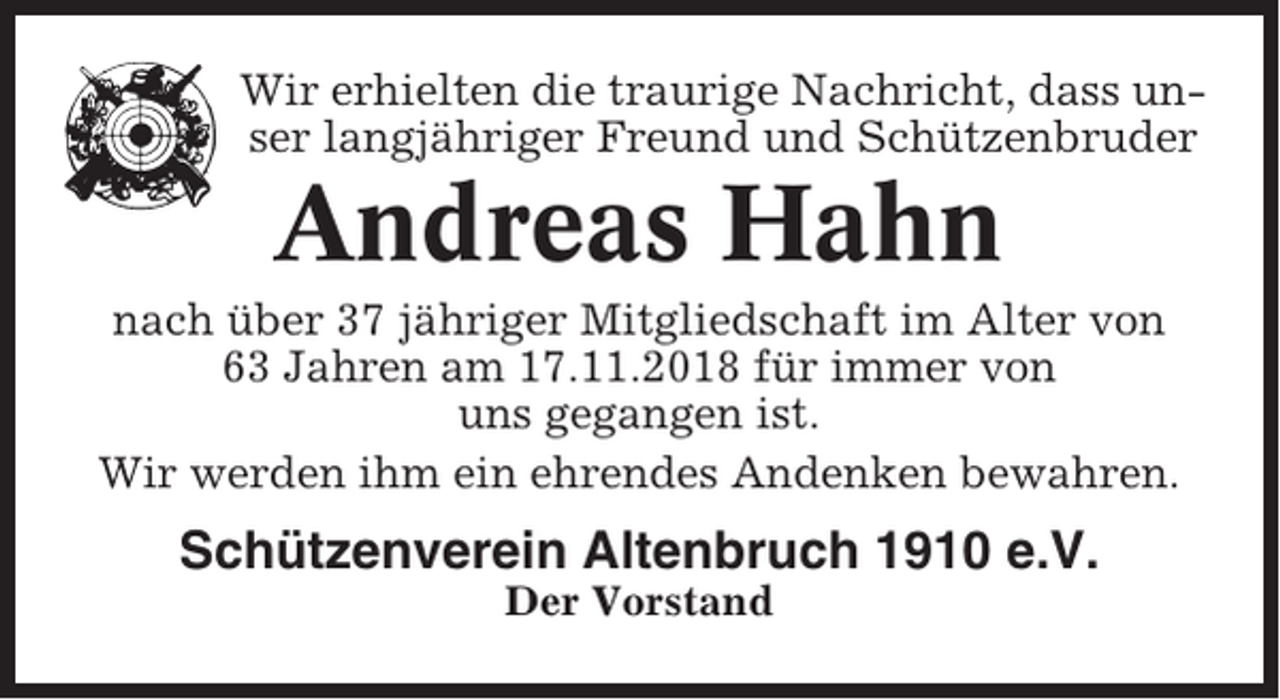 <p>Wir erhielten die traurige Nachricht, dass unser langjähriger Freund und Schützenbruder</p><p>Andreas Hahn<br />nach über 37 jähriger Mitgliedschaft im Alter von<br />63 Jahren am 17.11.2018 für immer von<br />uns gegangen ist.<br />Wir werden ihm ein ehrendes Andenken bewahren.</p><p>Schützenverein Altenbruch 1910 e.V.<br />Der Vorstand</p>