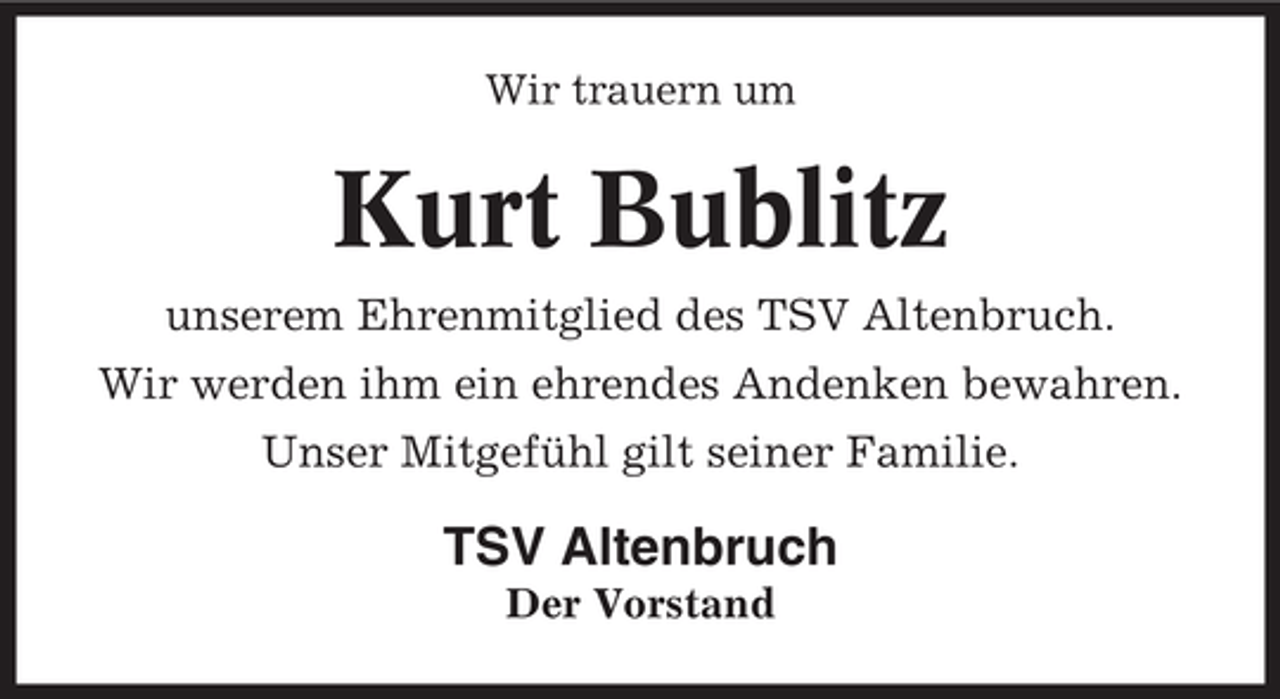 <p>Wir trauern um</p><p>Kurt Bublitz<br />unserem Ehrenmitglied des TSV Altenbruch.<br />Wir werden ihm ein ehrendes Andenken bewahren.<br />Unser Mitgefühl gilt seiner Familie.</p><p>TSV Altenbruch<br />Der Vorstand</p>