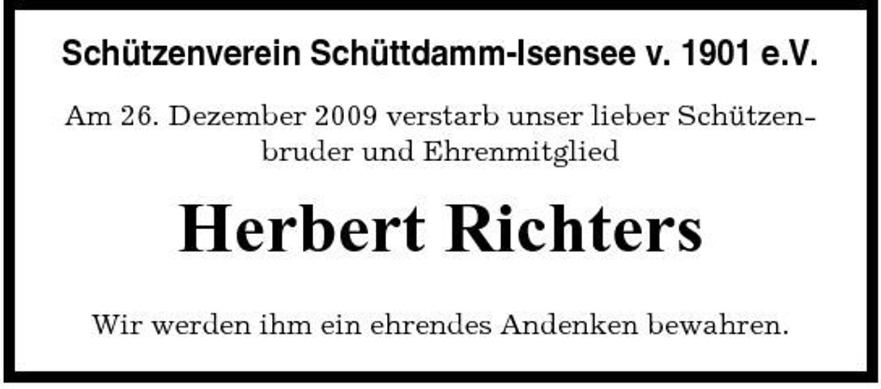 <p>Schützenverein Schüttdamm-Isensee v. 1901 e.V.<br />Am 26. Dezember 2009 verstarb unser lieber Schützenbruder und Ehrenmitglied</p><p>Herbert Richters<br />Wir werden ihm ein ehrendes Andenken bewahren.</p>
