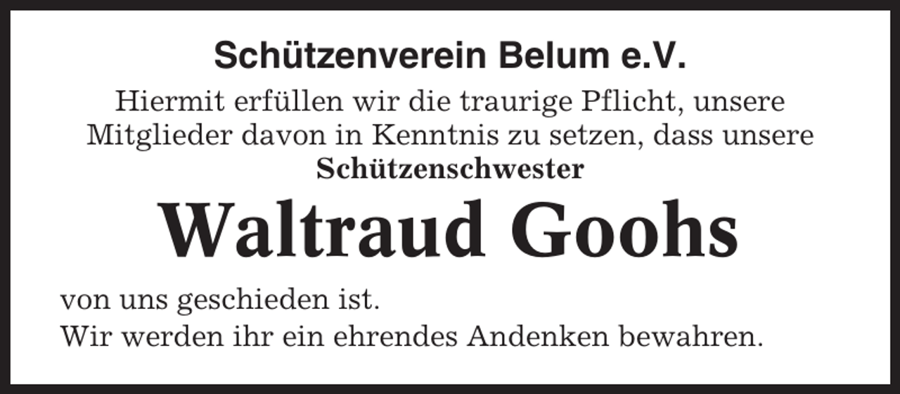 <p>Schützenverein Belum e.V.<br />Hiermit erfüllen wir die traurige Pflicht, unsere<br />Mitglieder davon in Kenntnis zu setzen, dass unsere<br />Schützenschwester</p><p>Waltraud Goohs<br />von uns geschieden ist.<br />Wir werden ihr ein ehrendes Andenken bewahren.</p>