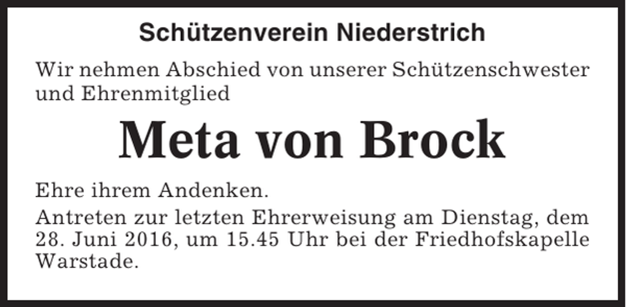 <p>Schützenverein Niederstrich<br />Wir nehmen Abschied von unserer Schützenschwester<br />und Ehrenmitglied</p><p>Meta von Brock<br />Ehre ihrem Andenken.<br />Antreten zur letzten Ehrerweisung am Dienstag, dem<br />28. Juni 2016, um 15.45 Uhr bei der Friedhofskapelle<br />Warstade.</p>