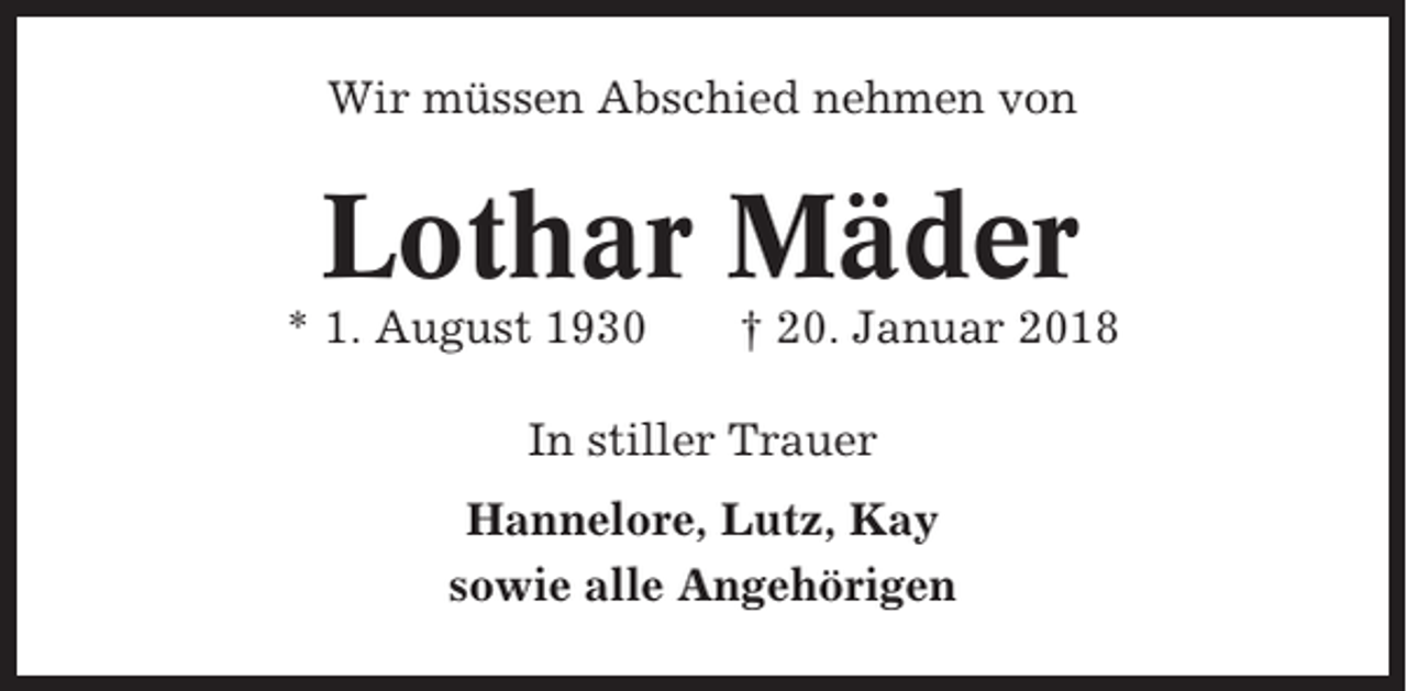 <p>Wir müssen Abschied nehmen von</p><p>Lothar Mäder<br />* 1. August 1930</p><p>† 20. Januar 2018</p><p>In stiller Trauer<br />Hannelore, Lutz, Kay<br />sowie alle Angehörigen</p>