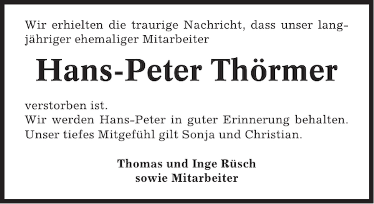 <p>Wir erhielten die traurige Nachricht, dass unser langjähriger ehemaliger Mitarbeiter</p><p>Hans-Peter Thörmer<br />verstorben ist.<br />Wir werden Hans-Peter in guter Erinnerung behalten.<br />Unser tiefes Mitgefühl gilt Sonja und Christian.<br />Thomas und Inge Rüsch<br />sowie Mitarbeiter</p>