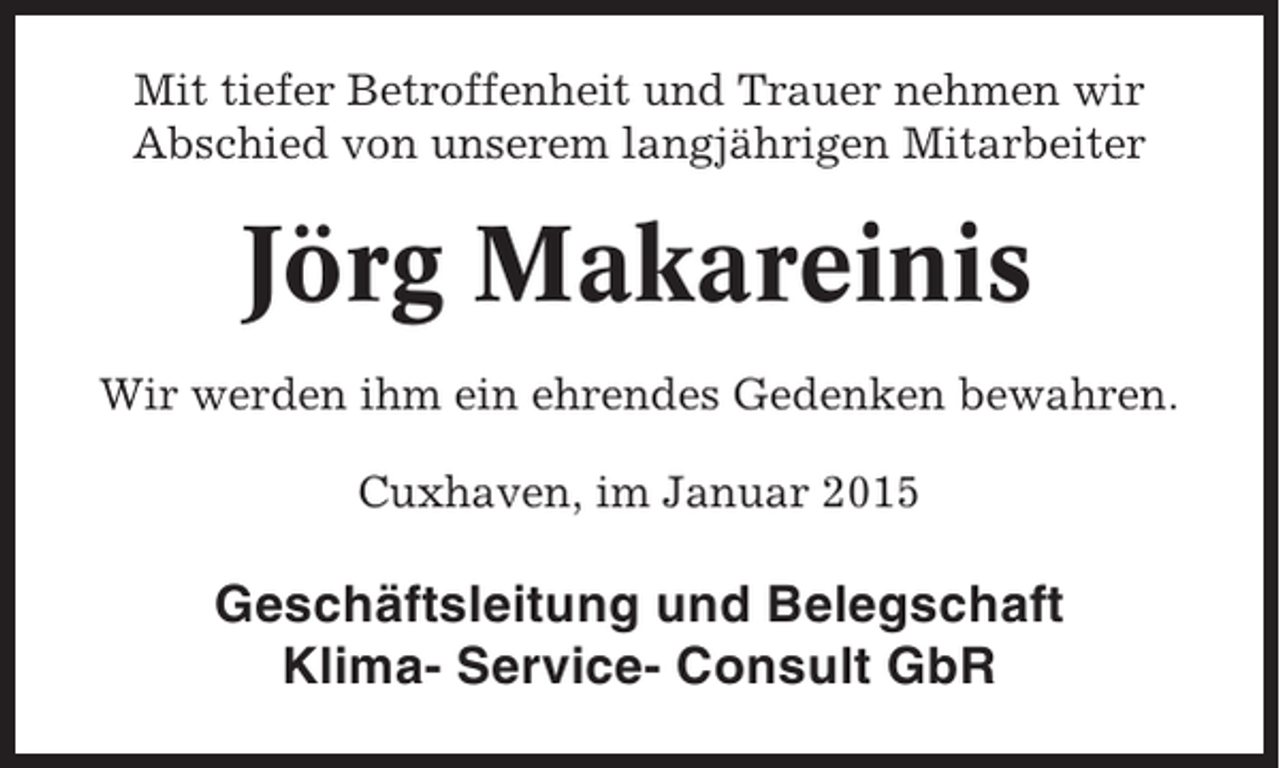 <p>Mit tiefer Betroffenheit und Trauer nehmen wir<br />Abschied von unserem langjährigen Mitarbeiter</p><p>Jörg Makareinis<br />Wir werden ihm ein ehrendes Gedenken bewahren.<br />Cuxhaven, im Januar 2015</p><p>Geschäftsleitung und Belegschaft<br />Klima- Service- Consult GbR</p>
