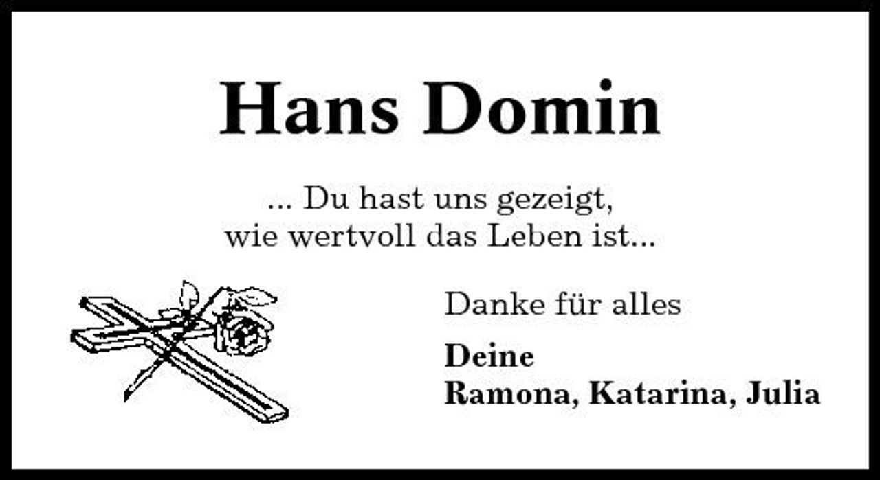 <p>Hans Domin<br />... Du hast uns gezeigt, wie wertvoll das Leben ist... Danke für alles Deine Ramona, Katarina, Julia</p>