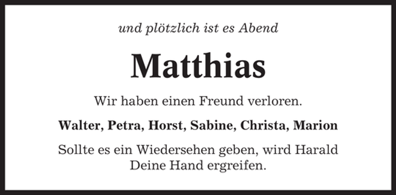 <p>und plötzlich ist es Abend</p><p>Matthias<br />Wir haben einen Freund verloren.<br />Walter, Petra, Horst, Sabine, Christa, Marion<br />Sollte es ein Wiedersehen geben, wird Harald<br />Deine Hand ergreifen.</p>