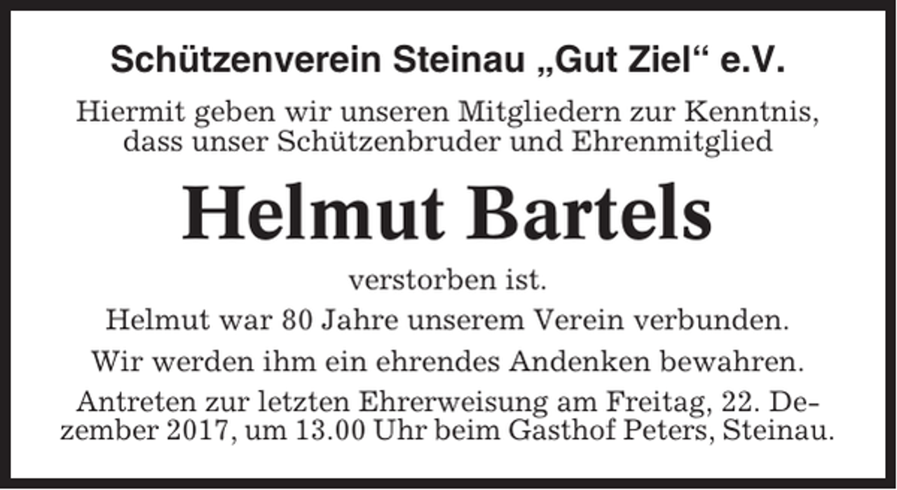 <p>Schützenverein Steinau „Gut Ziel“ e.V.<br />Hiermit geben wir unseren Mitgliedern zur Kenntnis,<br />dass unser Schützenbruder und Ehrenmitglied</p><p>Helmut Bartels<br />verstorben ist.<br />Helmut war 80 Jahre unserem Verein verbunden.<br />Wir werden ihm ein ehrendes Andenken bewahren.<br />Antreten zur letzten Ehrerweisung am Freitag, 22. Dezember 2017, um 13.00 Uhr beim Gasthof Peters, Steinau.</p>