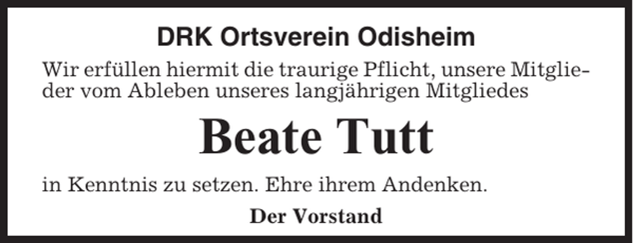 <p>DRK Ortsverein Odisheim<br />Wir erfüllen hiermit die traurige Pflicht, unsere Mitglieder vom Ableben unseres langjährigen Mitgliedes</p><p>Beate Tutt<br />in Kenntnis zu setzen. Ehre ihrem Andenken.<br />Der Vorstand</p>