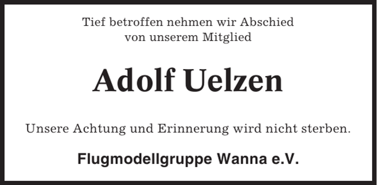 <p>Tief betroffen nehmen wir Abschied<br />von unserem Mitglied</p><p>Adolf Uelzen<br />Unsere Achtung und Erinnerung wird nicht sterben.</p><p>Flugmodellgruppe Wanna e.V.</p>