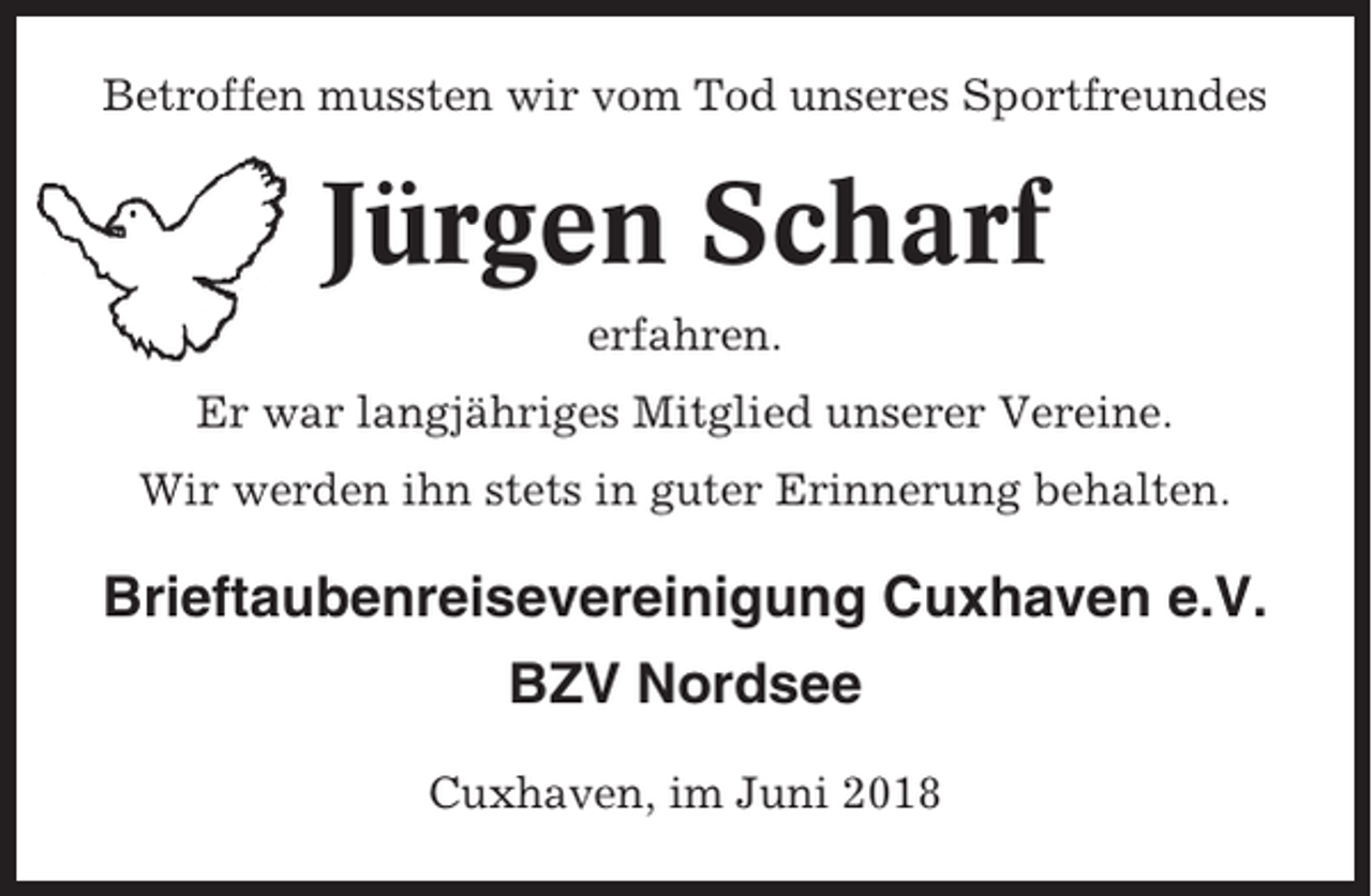 <p>Betroffen mussten wir vom Tod unseres Sportfreundes</p><p>Jürgen Scharf<br />erfahren.<br />Er war langjähriges Mitglied unserer Vereine.<br />Wir werden ihn stets in guter Erinnerung behalten.</p><p>Brieftaubenreisevereinigung Cuxhaven e.V.<br />BZV Nordsee<br />Cuxhaven, im Juni 2018</p>