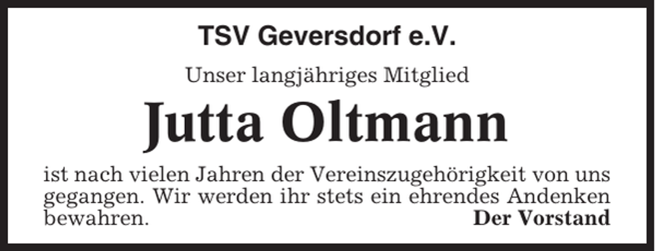 <p>TSV Geversdorf e.V.<br />Unser langjähriges Mitglied</p><p>Jutta Oltmann<br />ist nach vielen Jahren der Vereinszugehörigkeit von uns<br />gegangen. Wir werden ihr stets ein ehrendes Andenken<br />bewahren.<br />Der Vorstand</p>
