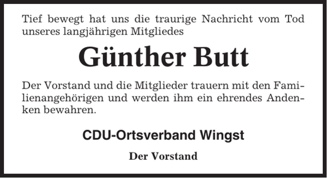 <p>Tief bewegt hat uns die traurige Nachricht vom Tod<br />unseres langjährigen Mitgliedes</p><p>Günther Butt<br />Der Vorstand und die Mitglieder trauern mit den Familienangehörigen und werden ihm ein ehrendes Andenken bewahren.</p><p>CDU-Ortsverband Wingst<br />Der Vorstand</p>