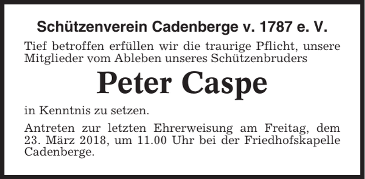 <p>Schützenverein Cadenberge v. 1787 e. V.<br />Tief betroffen erfüllen wir die traurige Pflicht, unsere<br />Mitglieder vom Ableben unseres Schützenbruders</p><p>Peter Caspe<br />in Kenntnis zu setzen.<br />Antreten zur letzten Ehrerweisung am Freitag, dem<br />23. März 2018, um 11.00 Uhr bei der Friedhofskapelle<br />Cadenberge.</p>