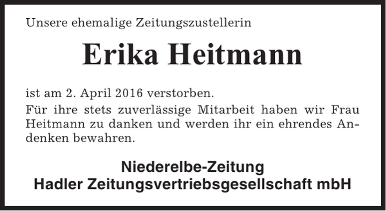 <p>Unsere ehemalige Zeitungszustellerin</p><p>Erika Heitmann<br />ist am 2. April 2016 verstorben.<br />Für ihre stets zuverlässige Mitarbeit haben wir Frau<br />Heitmann zu danken und werden ihr ein ehrendes Andenken bewahren.</p><p>Niederelbe-Zeitung<br />Hadler Zeitungsvertriebsgesellschaft mbH</p>
