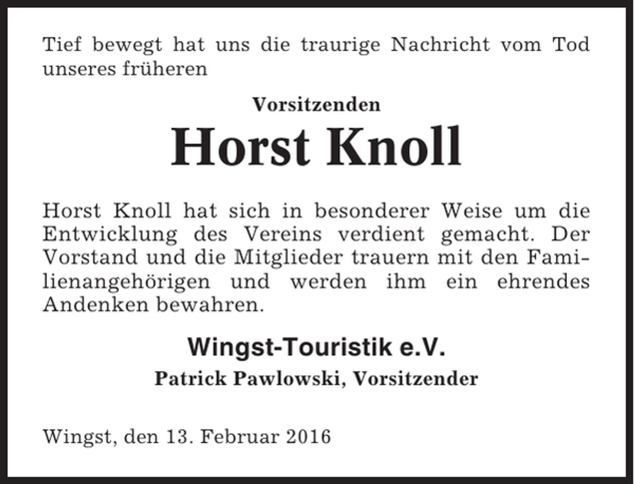 <p>Tief bewegt hat uns die traurige Nachricht vom Tod<br />unseres früheren<br />Vorsitzenden</p><p>Horst Knoll<br />Horst Knoll hat sich in besonderer<br />Entwicklung des Vereins verdient<br />Vorstand und die Mitglieder trauern<br />lienangehörigen und werden ihm<br />Andenken bewahren.</p><p>Weise um die<br />gemacht. Der<br />mit den Famiein ehrendes</p><p>Wingst-Touristik e.V.<br />Patrick Pawlowski, Vorsitzender<br />Wingst, den 13. Februar 2016</p>