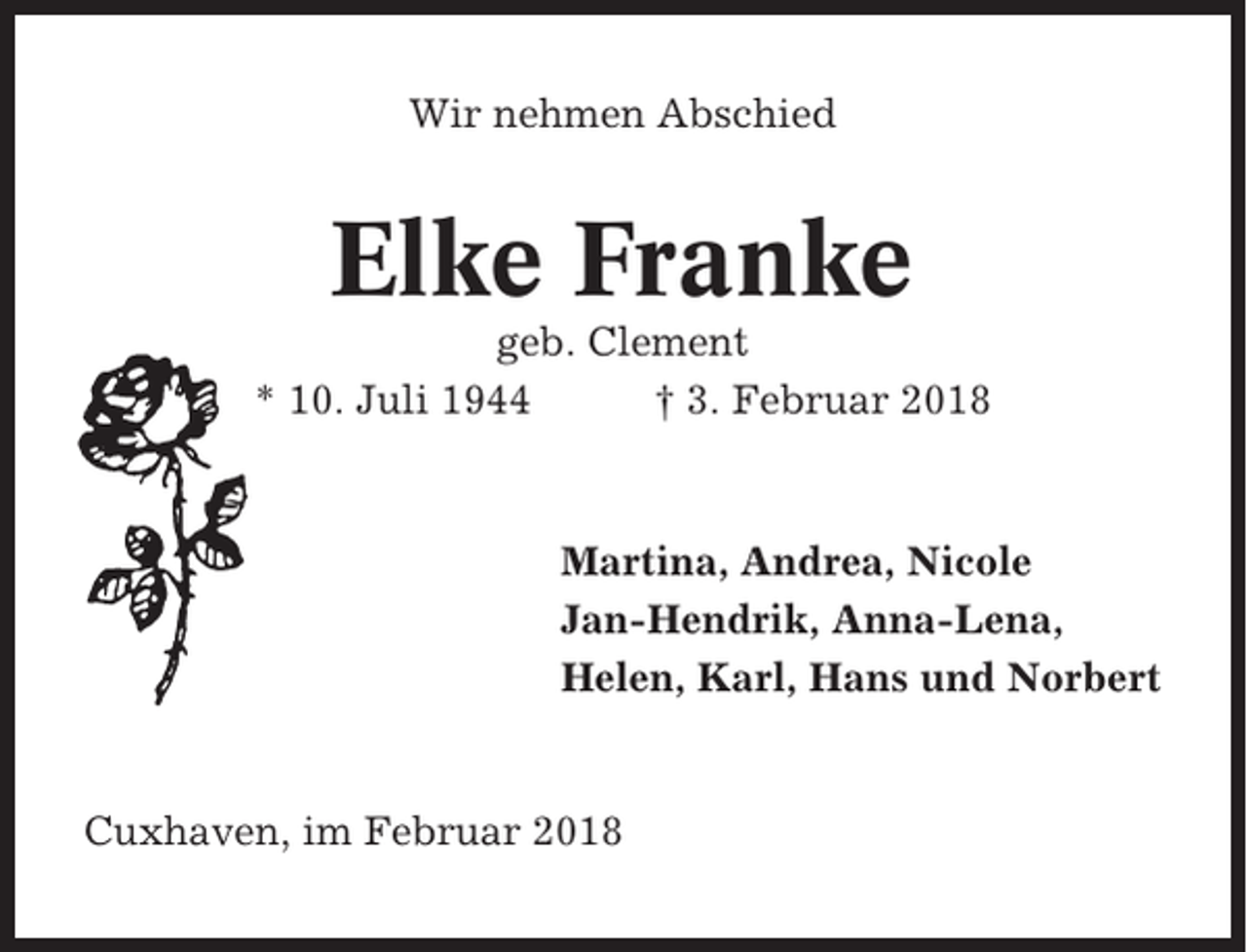 <p>Wir nehmen Abschied</p><p>Elke Franke<br />geb. Clement<br />* 10. Juli 1944<br />† 3. Februar 2018</p><p>Martina, Andrea, Nicole<br />Jan-Hendrik, Anna-Lena,<br />Helen, Karl, Hans und Norbert</p><p>Cuxhaven, im Februar 2018</p>