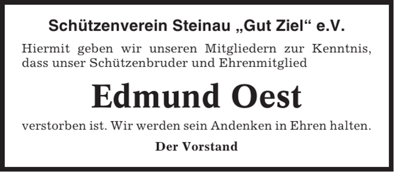 <p>Schützenverein Steinau „Gut Ziel“ e.V.<br />Hiermit geben wir unseren Mitgliedern zur Kenntnis,<br />dass unser Schützenbruder und Ehrenmitglied</p><p>Edmund Oest<br />verstorben ist. Wir werden sein Andenken in Ehren halten.<br />Der Vorstand</p>