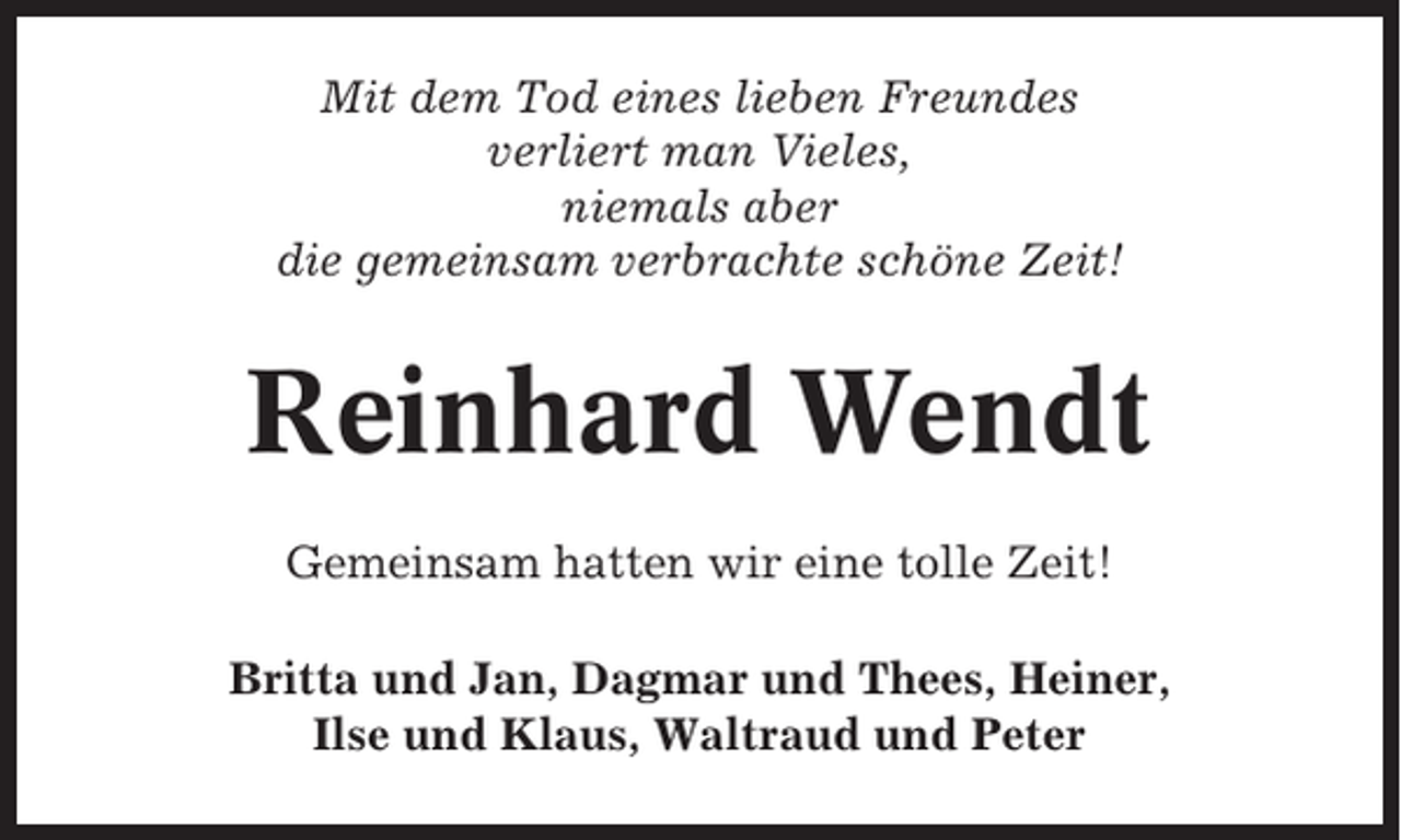 <p>Mit dem Tod eines lieben Freundes<br />verliert man Vieles,<br />niemals aber<br />die gemeinsam verbrachte schöne Zeit!</p><p>Reinhard Wendt<br />Gemeinsam hatten wir eine tolle Zeit!<br />Britta und Jan, Dagmar und Thees, Heiner,<br />Ilse und Klaus, Waltraud und Peter</p>