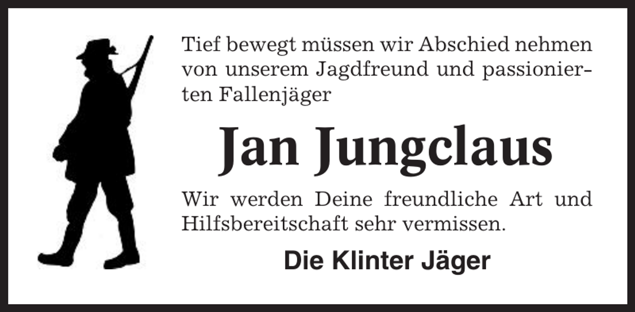 <p>Tief bewegt müssen wir Abschied nehmen<br />von unserem Jagdfreund und passionierten Fallenjäger</p><p>Jan Jungclaus<br />Wir werden Deine freundliche Art und<br />Hilfsbereitschaft sehr vermissen.</p><p>Die Klinter Jäger</p>