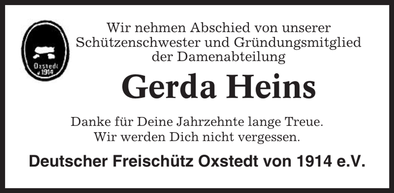 <p>Wir nehmen Abschied von unserer<br />Schützenschwester und Gründungsmitglied<br />der Damenabteilung</p><p>Gerda Heins<br />Danke für Deine Jahrzehnte lange Treue.<br />Wir werden Dich nicht vergessen.</p><p>Deutscher Freischütz Oxstedt von 1914 e.V.</p>