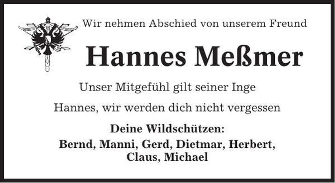 <p>Wir nehmen Abschied von unserem Freund</p><p>Hannes Meßmer<br />Unser Mitgefühl gilt seiner Inge<br />Hannes, wir werden dich nicht vergessen<br />Deine Wildschützen:<br />Bernd, Manni, Gerd, Dietmar, Herbert,<br />Claus, Michael</p>