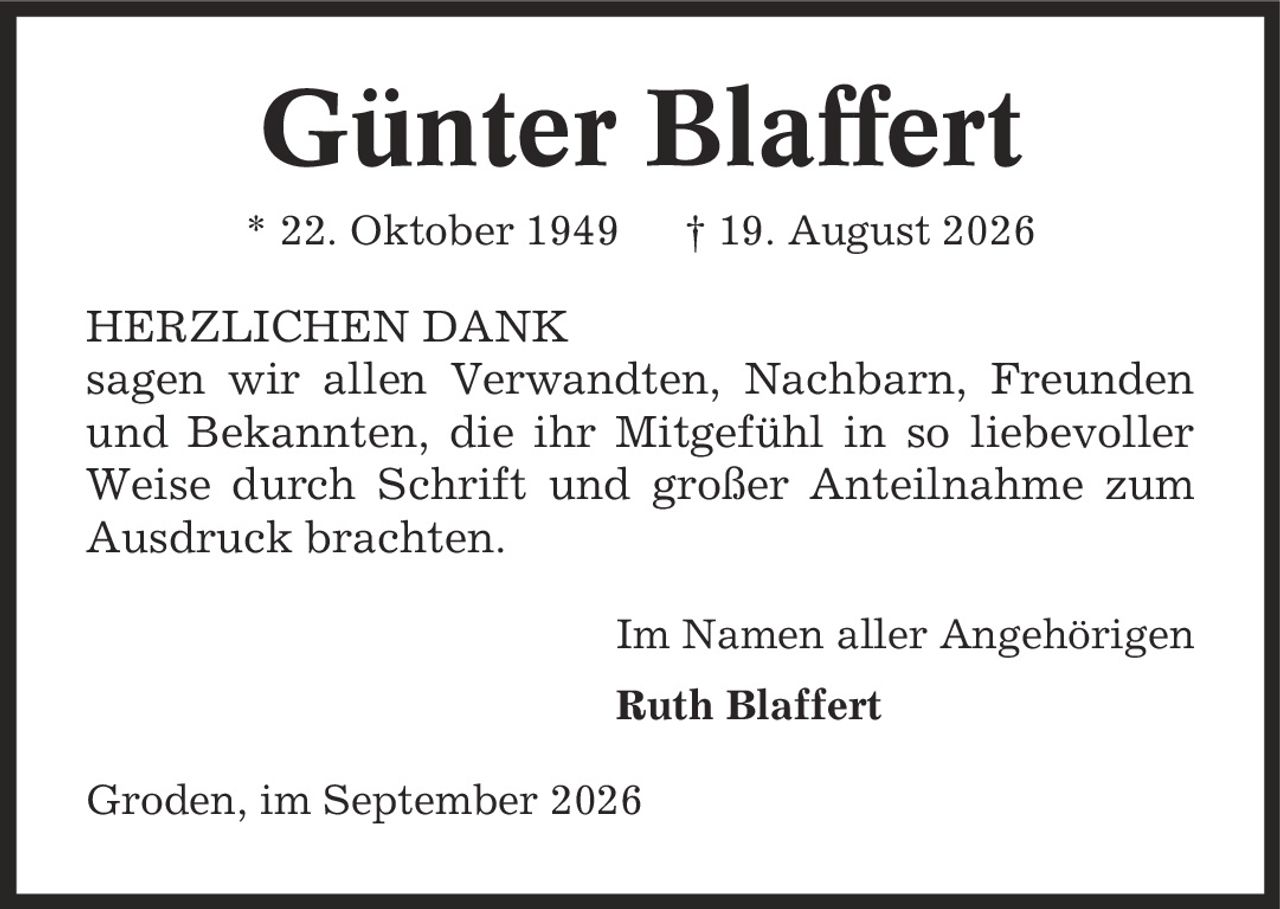 Günter Blaffert * 22. Oktober 1949 | 19. August 2026 HERZLICHEN DANK sagen wir allen Verwandten, Nachbarn, Freunden und Bekannten, die ihr Mitgefühl in so liebevoller Weise durch Schrift und großer Anteilnahme zum Ausdruck brachten. Im Namen aller Angehörigen Ruth Blaffert Groden, im September 2026
