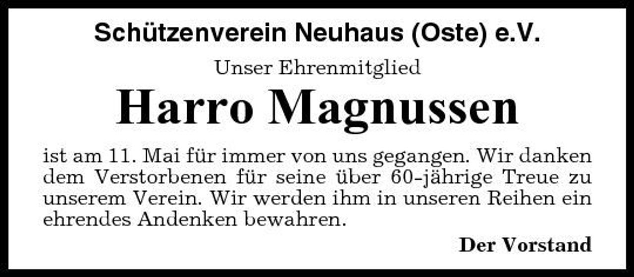 <p>Schützenverein Neuhaus (Oste) e.V.<br />Unser Ehrenmitglied</p><p>Harro Magnussen<br />ist am 11. Mai für immer von uns gegangen. Wir danken dem Verstorbenen für seine über 60-jährige Treue zu unserem Verein. Wir werden ihm in unseren Reihen ein ehrendes Andenken bewahren. Der Vorstand</p>