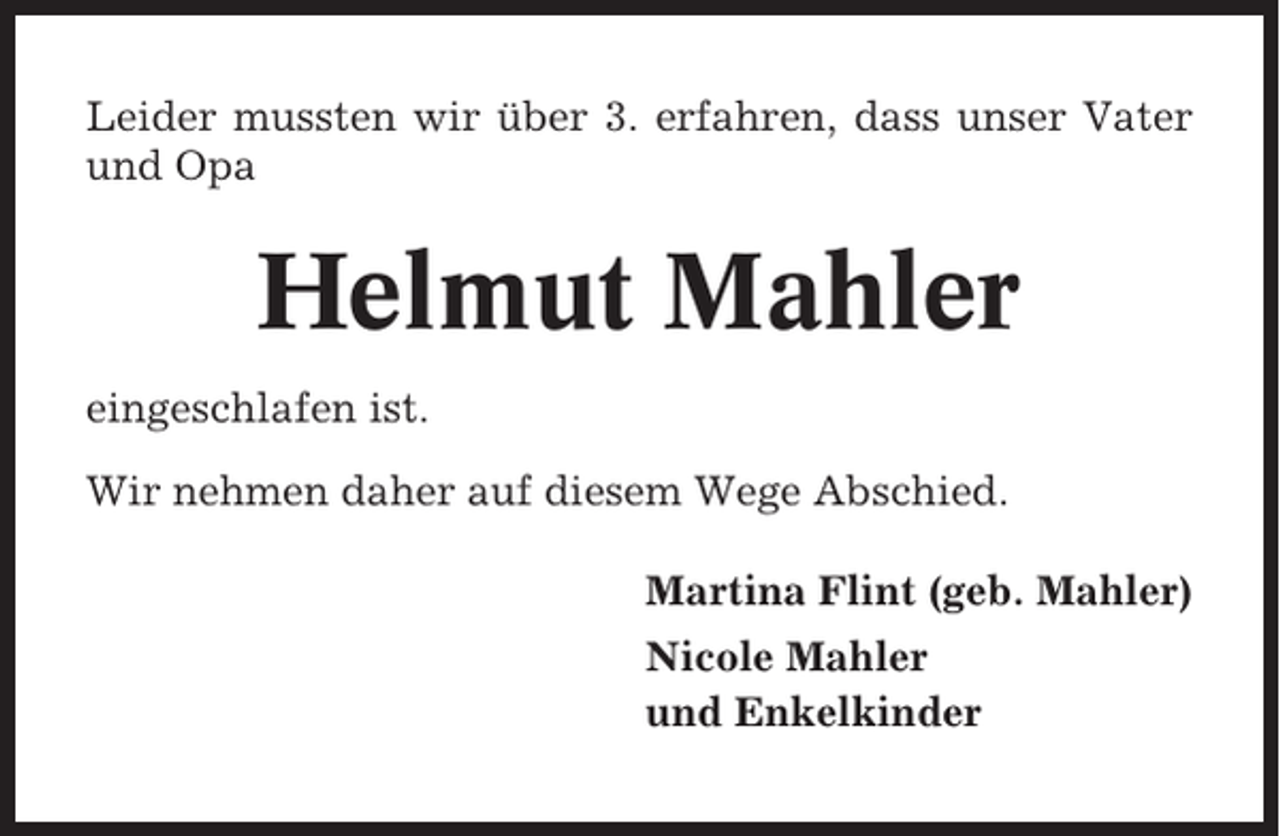<p>Leider mussten wir über 3. erfahren, dass unser Vater<br />und Opa</p><p>Helmut Mahler<br />eingeschlafen ist.<br />Wir nehmen daher auf diesem Wege Abschied.<br />Martina Flint (geb. Mahler)<br />Nicole Mahler<br />und Enkelkinder</p>