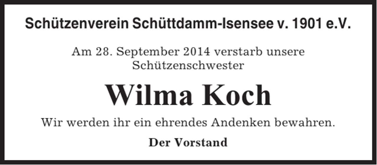 <p>Schützenverein Schüttdamm-Isensee v. 1901 e.V.<br />Am 28. September 2014 verstarb unsere<br />Schützenschwester</p><p>Wilma Koch<br />Wir werden ihr ein ehrendes Andenken bewahren.<br />Der Vorstand</p>