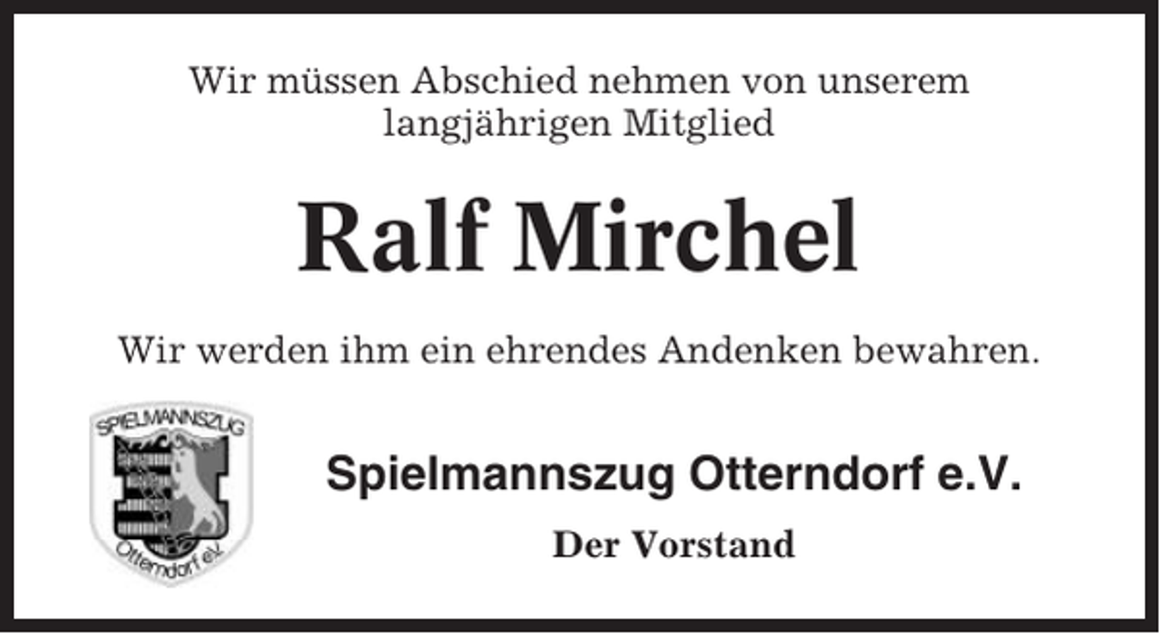 <p>Wir müssen Abschied nehmen von unserem<br />langjährigen Mitglied</p><p>Ralf Mirchel<br />Wir werden ihm ein ehrendes Andenken bewahren.</p><p>Spielmannszug Otterndorf e.V.<br />Der Vorstand</p>