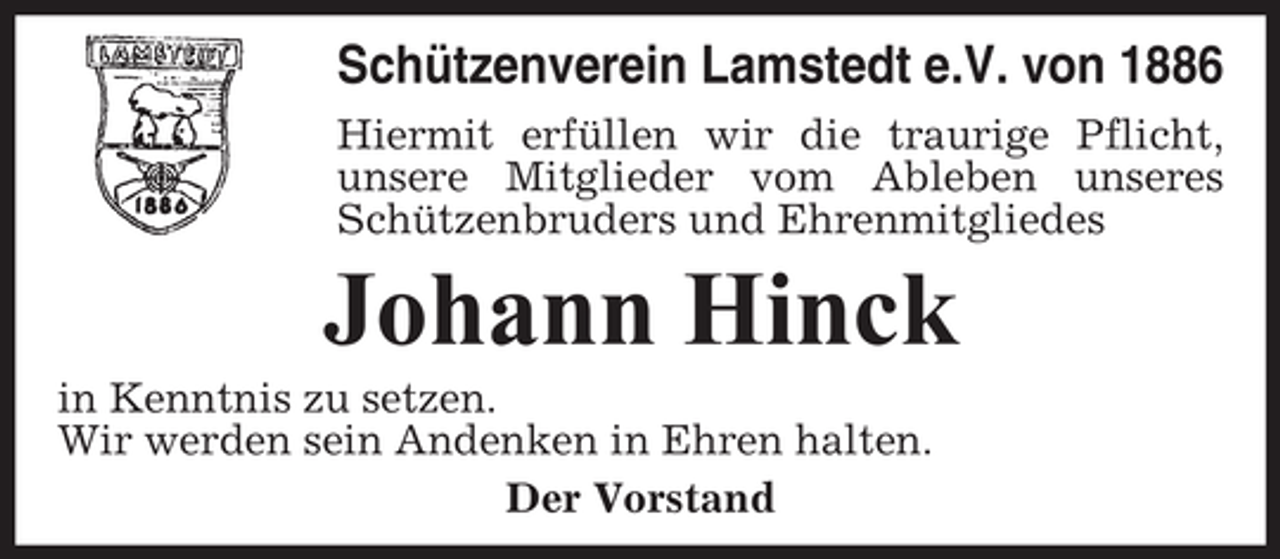<p>Schützenverein Lamstedt e.V. von 1886<br />Hiermit erfüllen wir die traurige Pflicht,<br />unsere Mitglieder vom Ableben unseres<br />Schützenbruders und Ehrenmitgliedes</p><p>Johann Hinck<br />in Kenntnis zu setzen.<br />Wir werden sein Andenken in Ehren halten.<br />Der Vorstand</p>