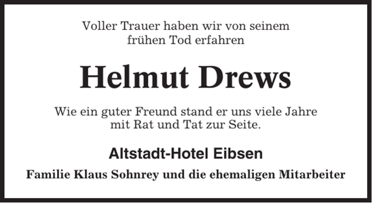 <p>Voller Trauer haben wir von seinem<br />frühen Tod erfahren</p><p>Helmut Drews<br />Wie ein guter Freund stand er uns viele Jahre<br />mit Rat und Tat zur Seite.</p><p>Altstadt-Hotel Eibsen<br />Familie Klaus Sohnrey und die ehemaligen Mitarbeiter</p>
