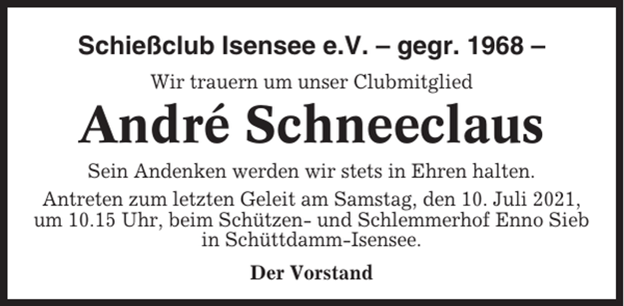 <p>Schießclub Isensee e.V. – gegr. 1968 –<br />Wir trauern um unser Clubmitglied</p><p>André Schneeclaus<br />Sein Andenken werden wir stets in Ehren halten.<br />Antreten zum letzten Geleit am Samstag, den 10. Juli 2021,<br />um 10.15 Uhr, beim Schützen- und Schlemmerhof Enno Sieb<br />in Schüttdamm-Isensee.<br />Der Vorstand</p>