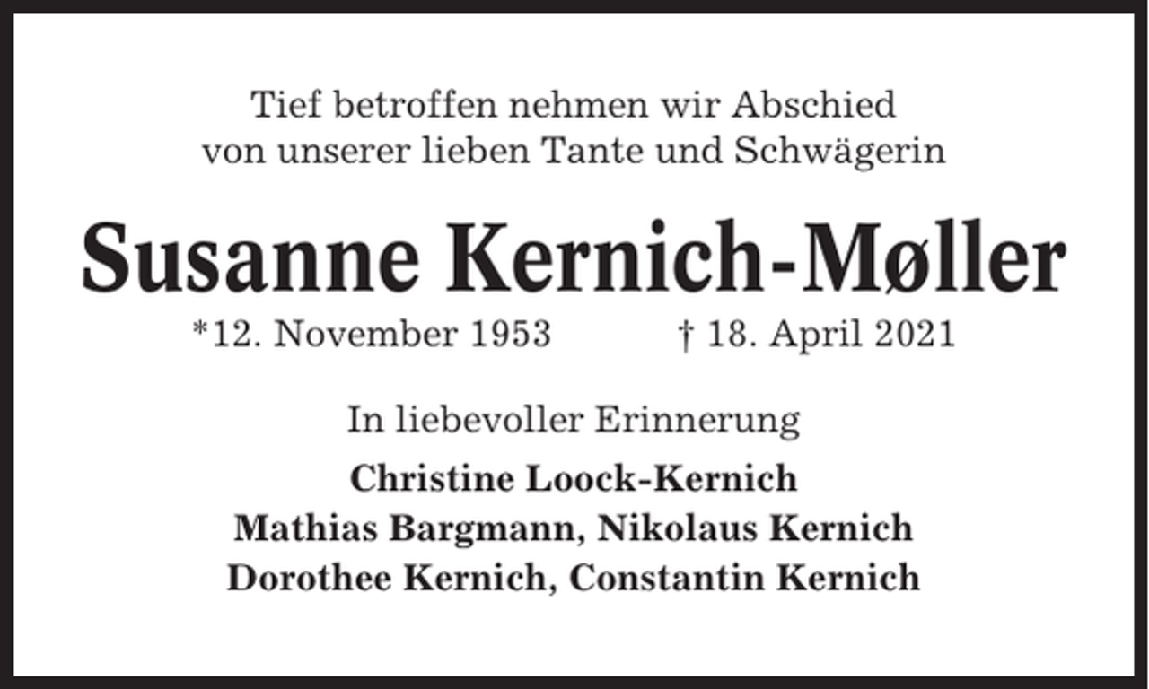 <p>Tief betroffen nehmen wir Abschied<br />von unserer lieben Tante und Schwägerin</p><p>Susanne Kernich-Møller<br />*12. November 1953</p><p>† 18. April 2021</p><p>In liebevoller Erinnerung<br />Christine Loock-Kernich<br />Mathias Bargmann, Nikolaus Kernich<br />Dorothee Kernich, Constantin Kernich</p>
