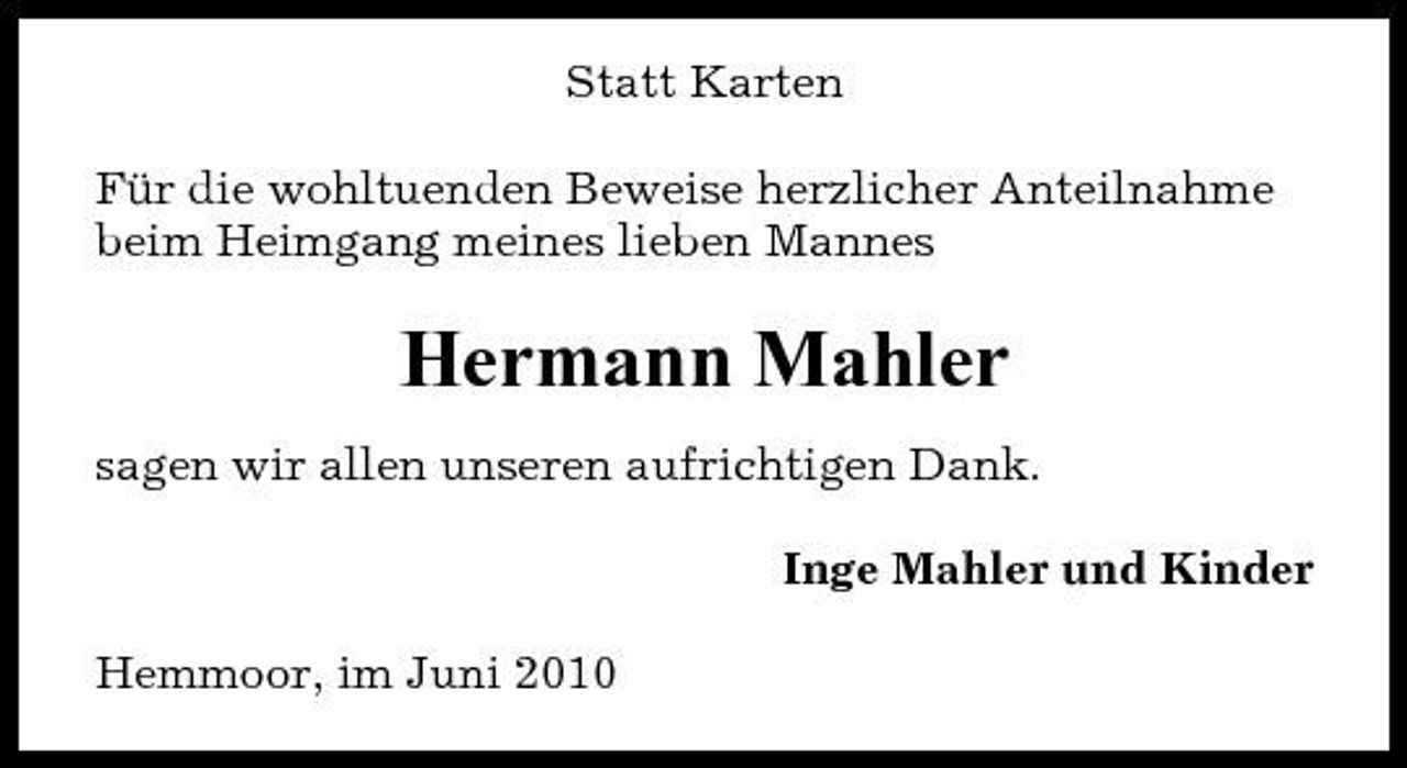 <p>Statt Karten Für die wohltuenden Beweise herzlicher Anteilnahme beim Heimgang meines lieben Mannes</p><p>Hermann Mahler<br />sagen wir allen unseren aufrichtigen Dank. Inge Mahler und Kinder Hemmoor, im Juni 2010</p>