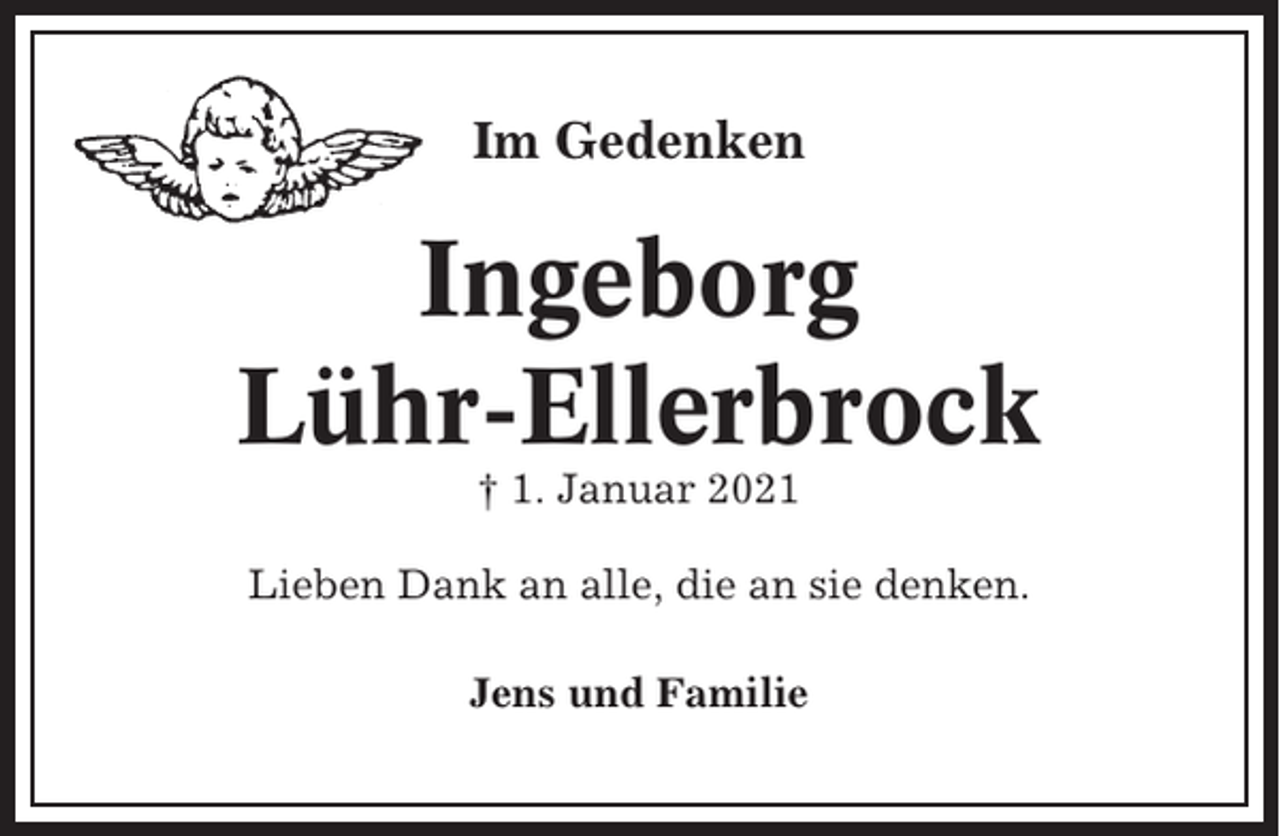<p>Im Gedenken</p><p>Ingeborg<br />Lühr-Ellerbrock<br />† 1. Januar 2021<br />Lieben Dank an alle, die an sie denken.<br />Jens und Familie</p>