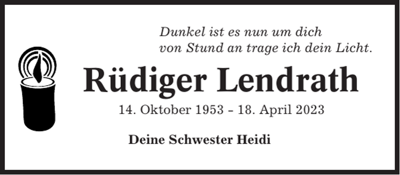 <p>Dunkel ist es nun um dich<br />von Stund an trage ich dein Licht.</p><p>Rüdiger Lendrath<br />14. Oktober 1953 - 18. April 2023<br />Deine Schwester Heidi</p>