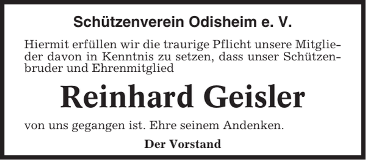 <p>Schützenverein Odisheim e. V.<br />Hiermit erfüllen wir die traurige Pflicht unsere Mitglieder davon in Kenntnis zu setzen, dass unser Schützenbruder und Ehrenmitglied</p><p>Reinhard Geisler<br />von uns gegangen ist. Ehre seinem Andenken.<br />Der Vorstand</p>
