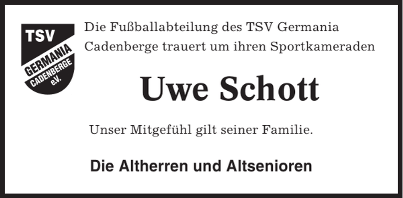 <p>Die Fußballabteilung des TSV Germania<br />Cadenberge trauert um ihren Sportkameraden</p><p>Uwe Schott<br />Unser Mitgefühl gilt seiner Familie.</p><p>Die Altherren und Altsenioren</p>