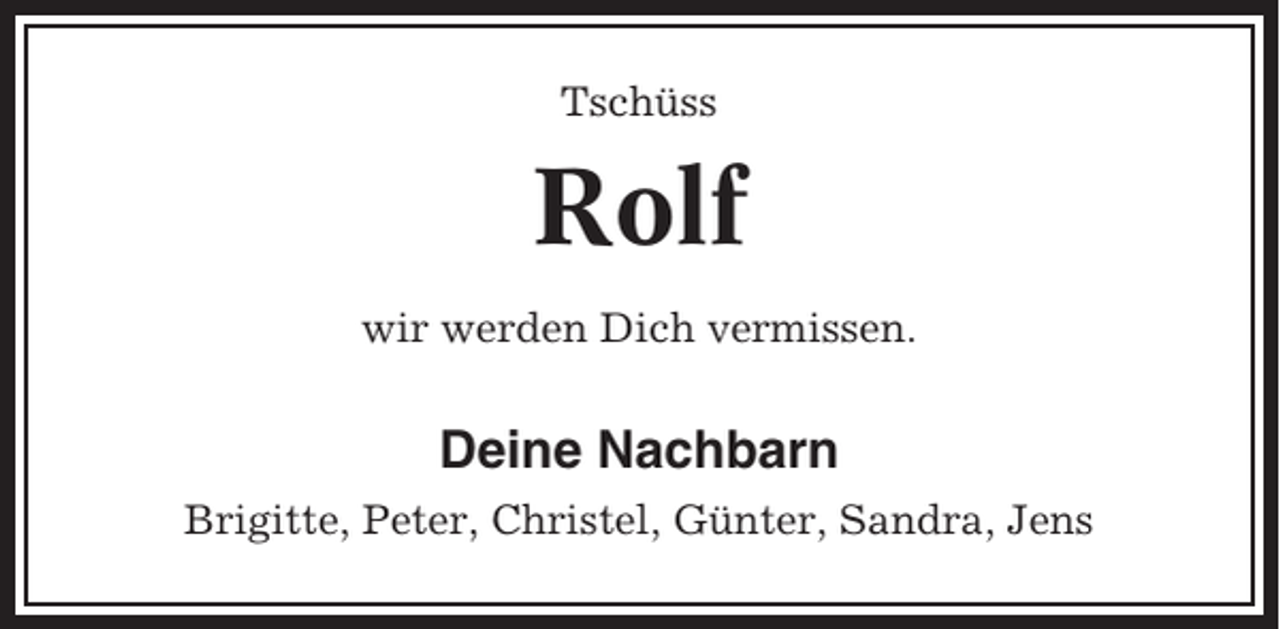 <p>Tschüss</p><p>Rolf<br />wir werden Dich vermissen.</p><p>Deine Nachbarn<br />Brigitte, Peter, Christel, Günter, Sandra, Jens</p>