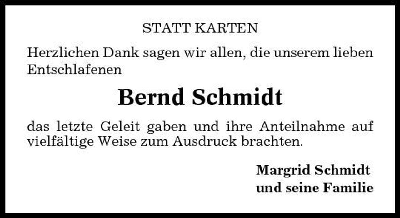 <p>STATT KARTEN Herzlichen Dank sagen wir allen, die unserem lieben Entschlafenen</p><p>Bernd Schmidt<br />das letzte Geleit gaben und ihre Anteilnahme auf vielfältige Weise zum Ausdruck brachten. Margrid Schmidt und seine Familie</p>