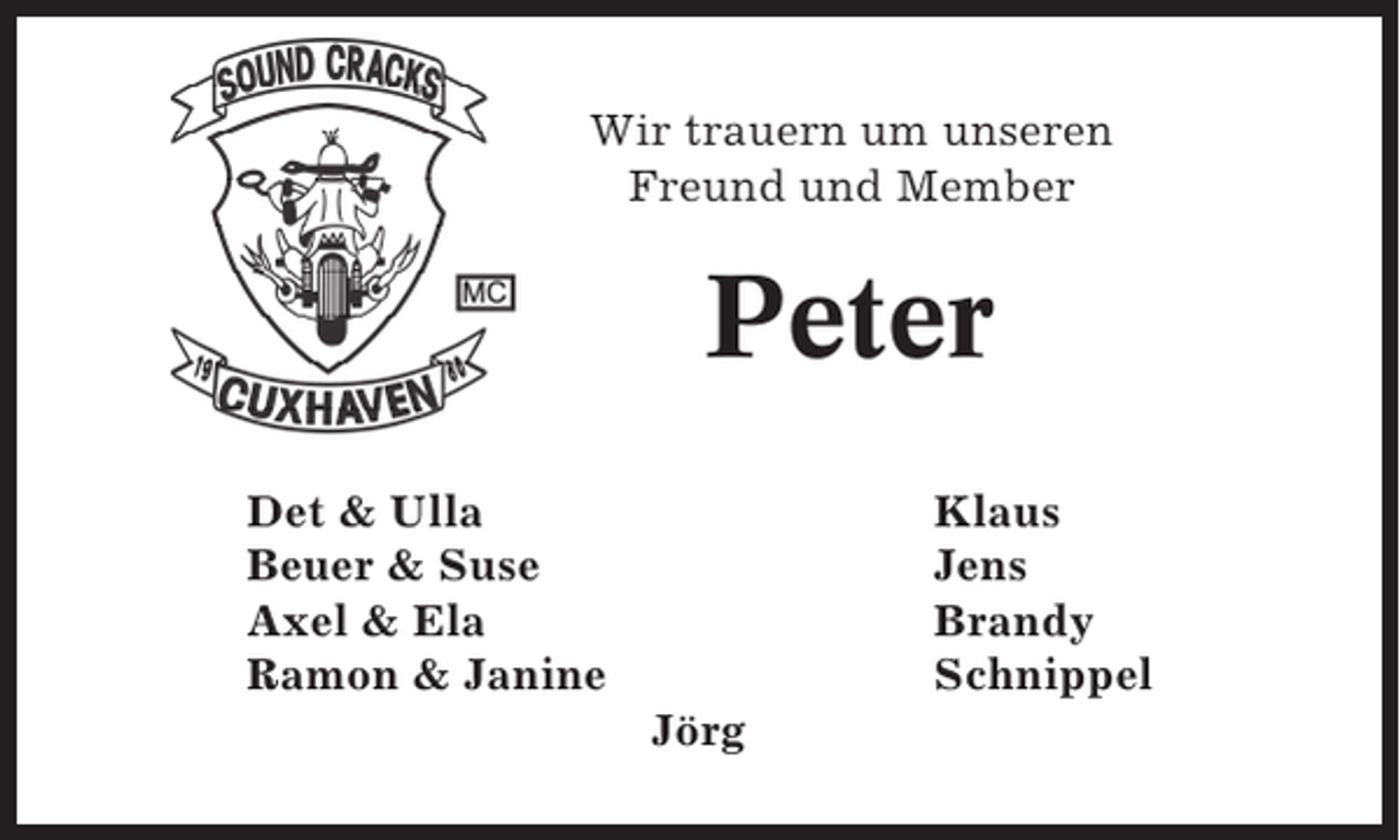<p>Wir trauern um unseren<br />Freund und Member</p><p>Peter<br />Det &amp; Ulla<br />Beuer &amp; Suse<br />Axel &amp; Ela<br />Ramon &amp; Janine</p><p>Klaus<br />Jens<br />Brandy<br />Schnippel<br />Jörg</p>