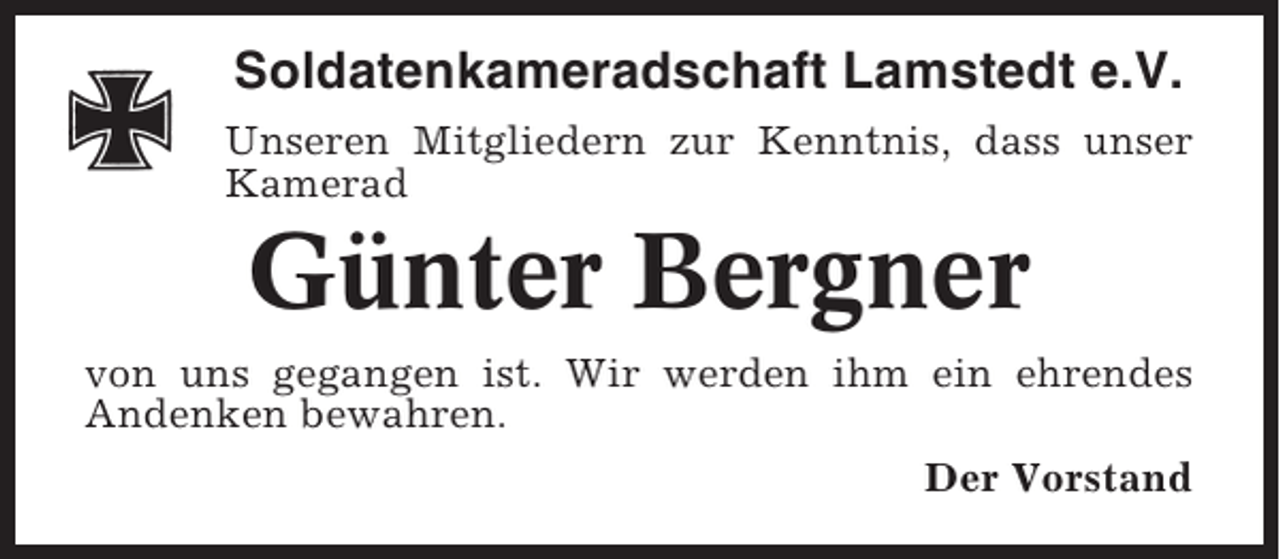 <p>Soldatenkameradschaft Lamstedt e.V.<br />Unseren Mitgliedern zur Kenntnis, dass unser<br />Kamerad</p><p>Günter Bergner<br />von uns gegangen ist. Wir werden ihm ein ehrendes<br />Andenken bewahren.<br />Der Vorstand</p>