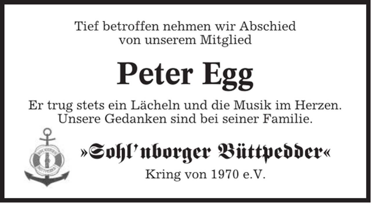 <p>Tief betroffen nehmen wir Abschied<br />von unserem Mitglied</p><p>Peter Egg<br />Er trug stets ein Lächeln und die Musik im Herzen.<br />Unsere Gedanken sind bei seiner Familie.</p><p>»Sohl’nborger Büttpedder«<br />Kring von 1970 e.V.</p>
