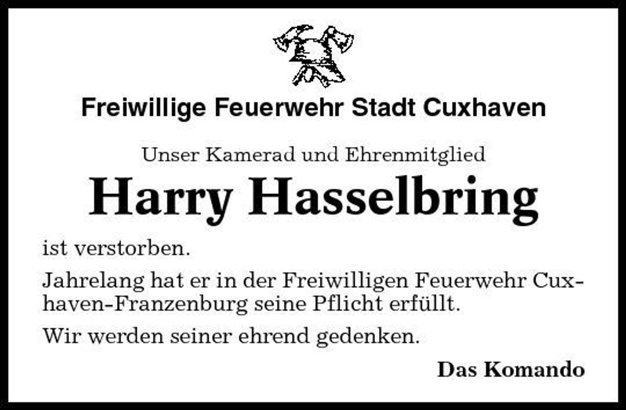 <p>Freiwillige Feuerwehr Stadt Cuxhaven<br />Unser Kamerad und Ehrenmitglied</p><p>Harry Hasselbring<br />ist verstorben. Jahrelang hat er in der Freiwilligen Feuerwehr Cuxhaven-Franzenburg seine Pflicht erfüllt. Wir werden seiner ehrend gedenken. Das Komando</p>